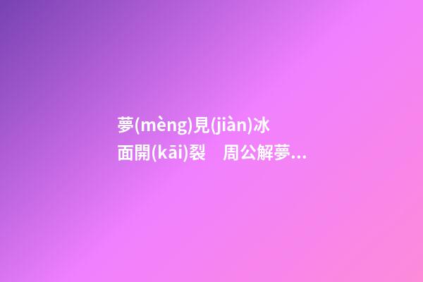 夢(mèng)見(jiàn)冰面開(kāi)裂　周公解夢(mèng)之夢(mèng)到冰面開(kāi)裂